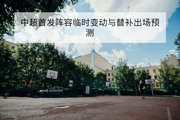 中超首发阵容临时变动与替补出场预测
