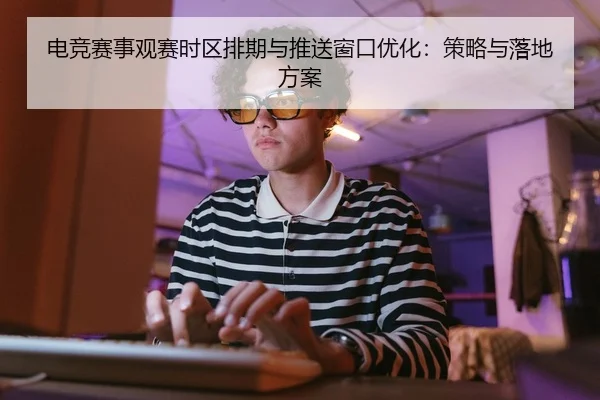 电竞赛事观赛时区排期与推送窗口优化：策略与落地方案